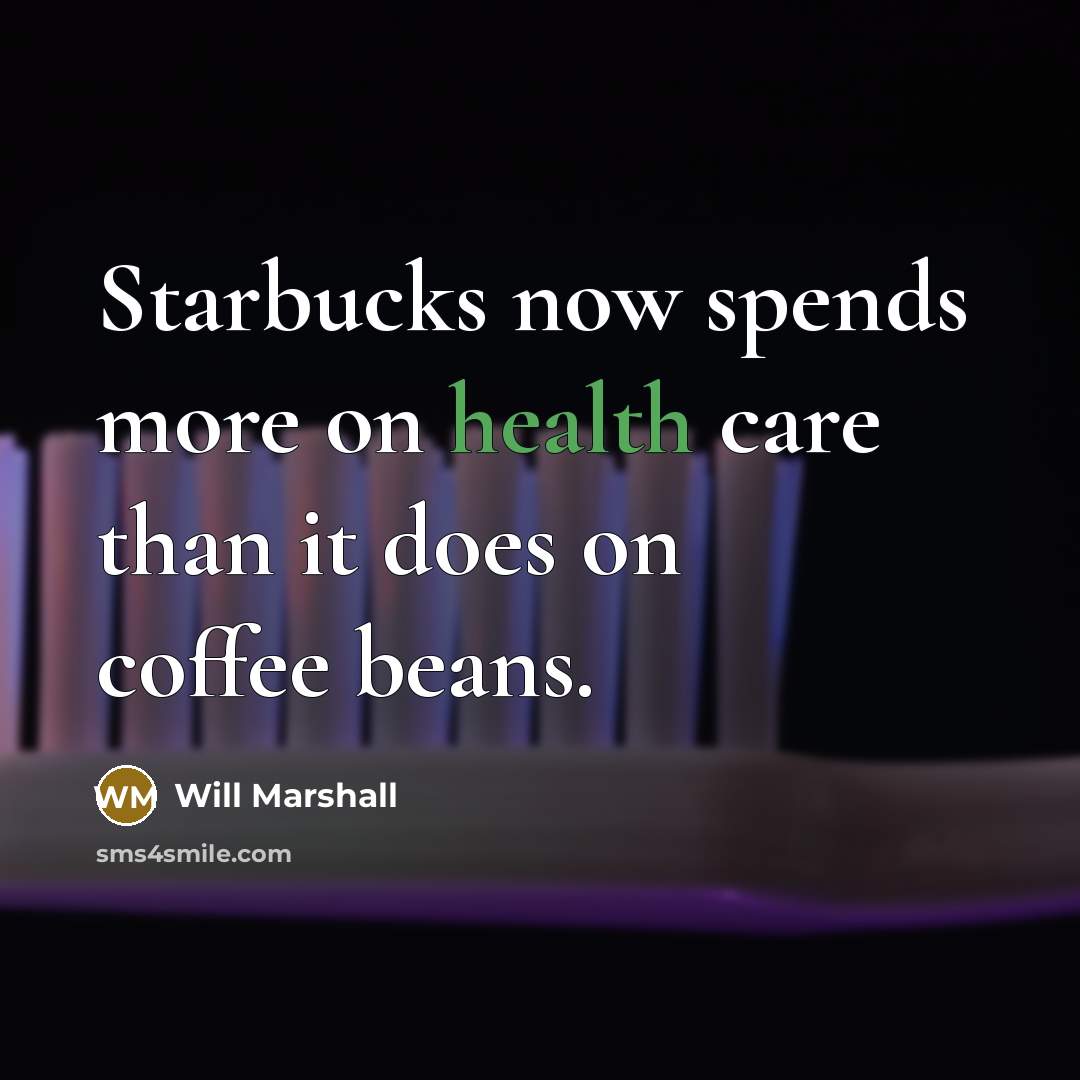 “Starbucks now spends more on health care than it does on coffee beans.” quote by Will Marshall