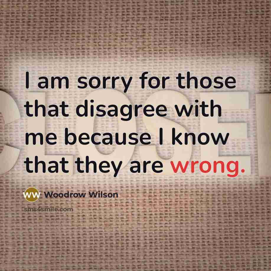 “I am sorry for those that disagree with me because…” quote by Woodrow Wilson