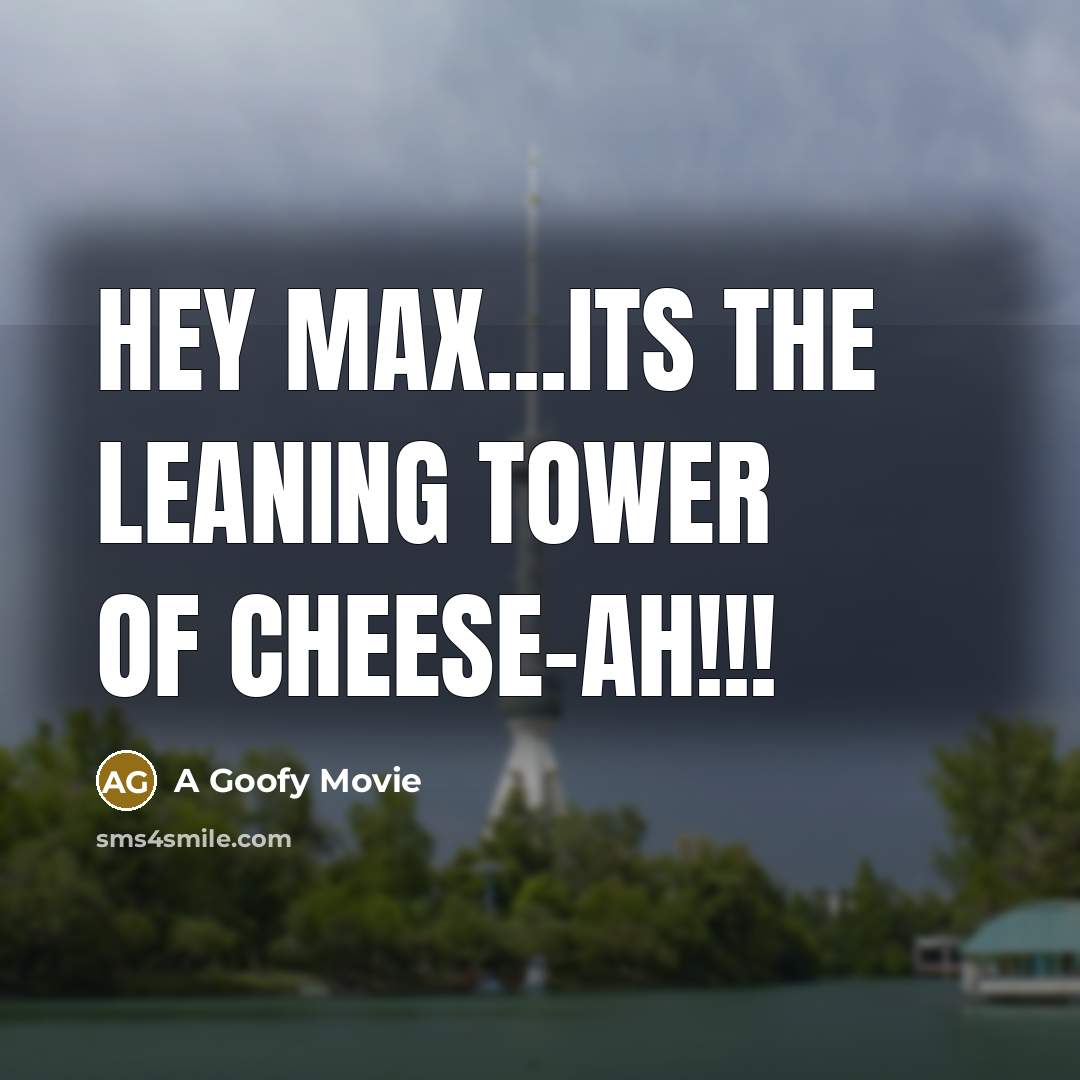 “Hey Max...ITS THE LEANING TOWER OF CHEESE-AH!!!” quote by A Goofy Movie