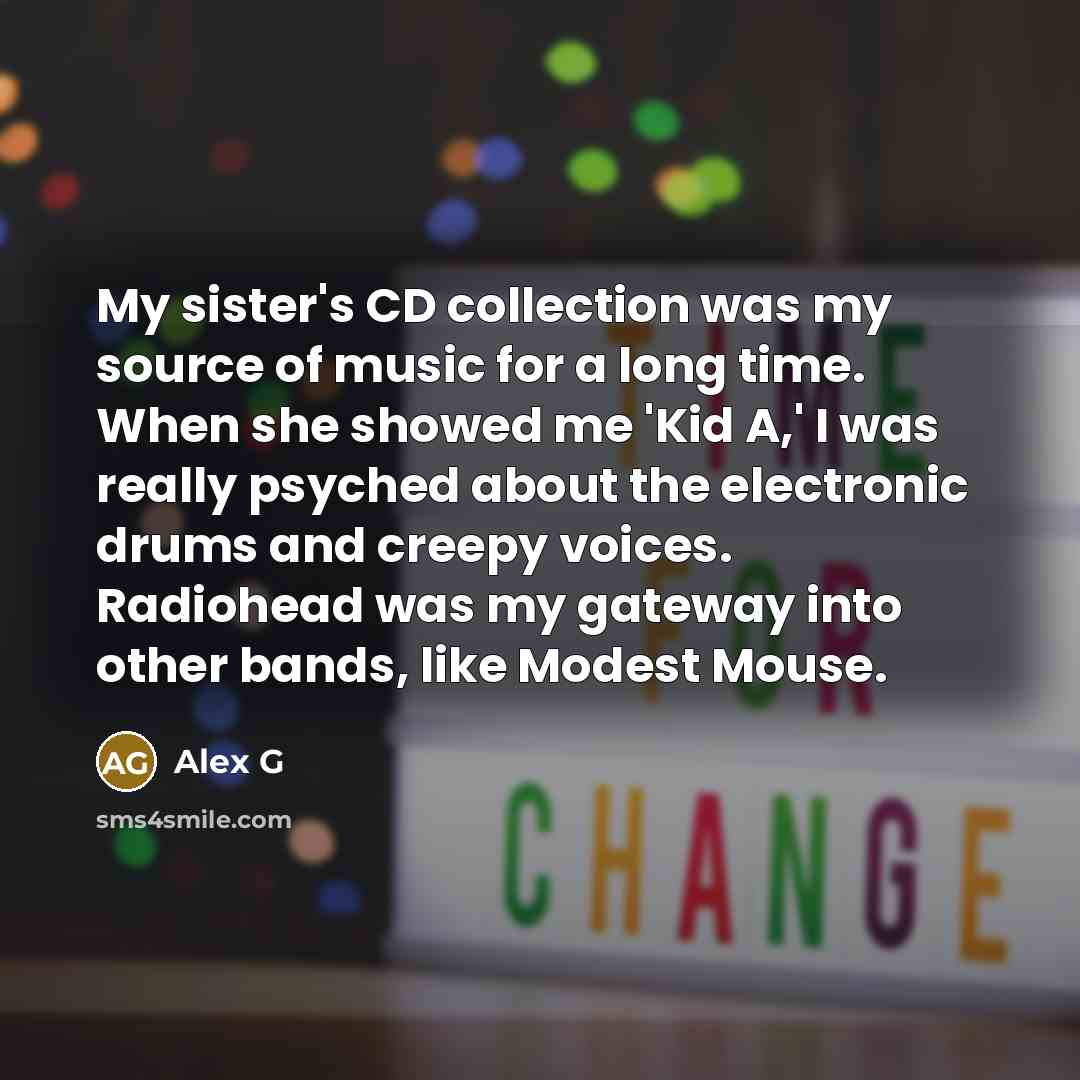 “My sister's CD collection was my source of music for a long time. When she showed me 'Kid A,' I was really psyched about the electronic drums and creepy voices. Radiohead was my gateway into other bands, like Modest Mouse.” quote by Alex G