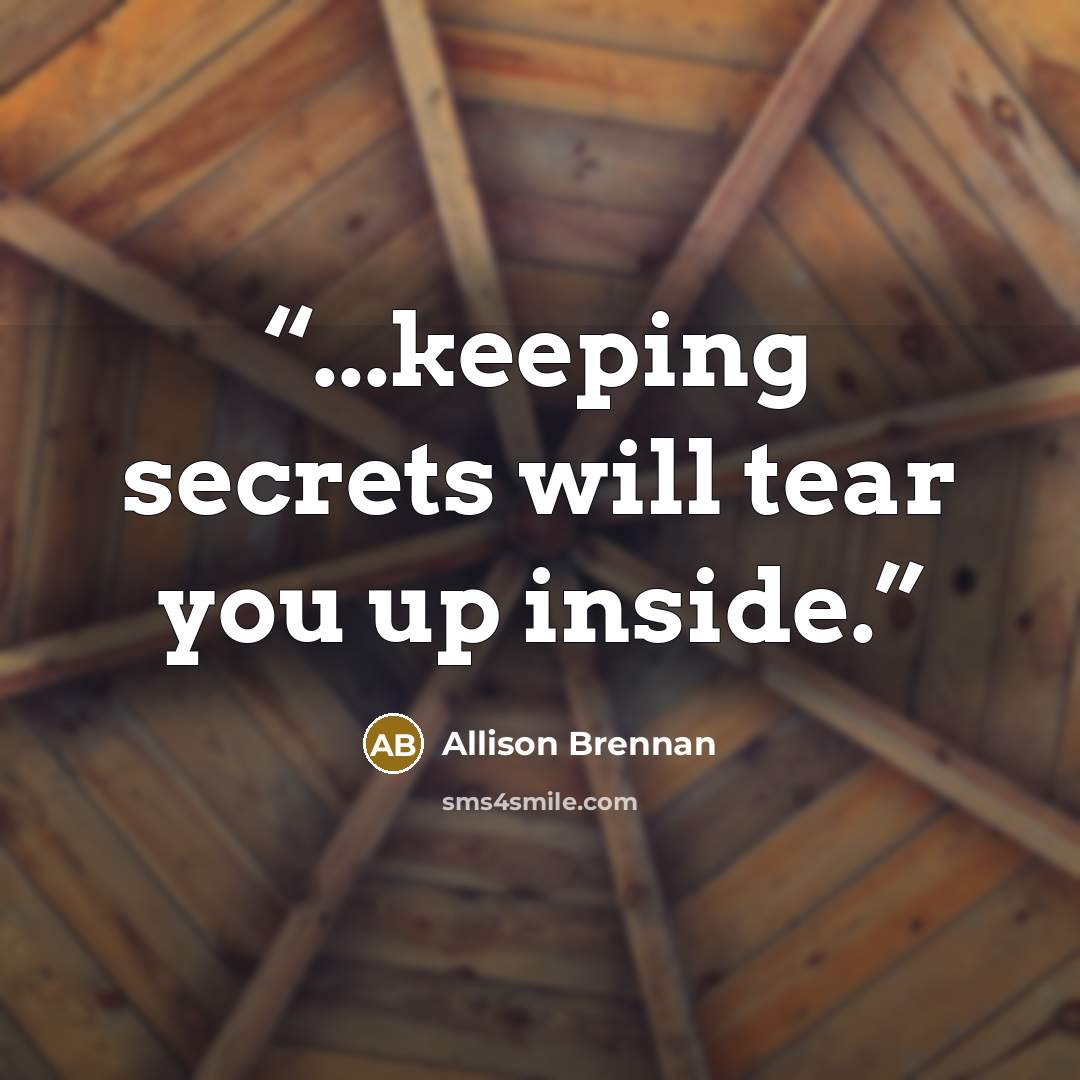 “...keeping secrets will tear you up inside.” quote by Allison Brennan