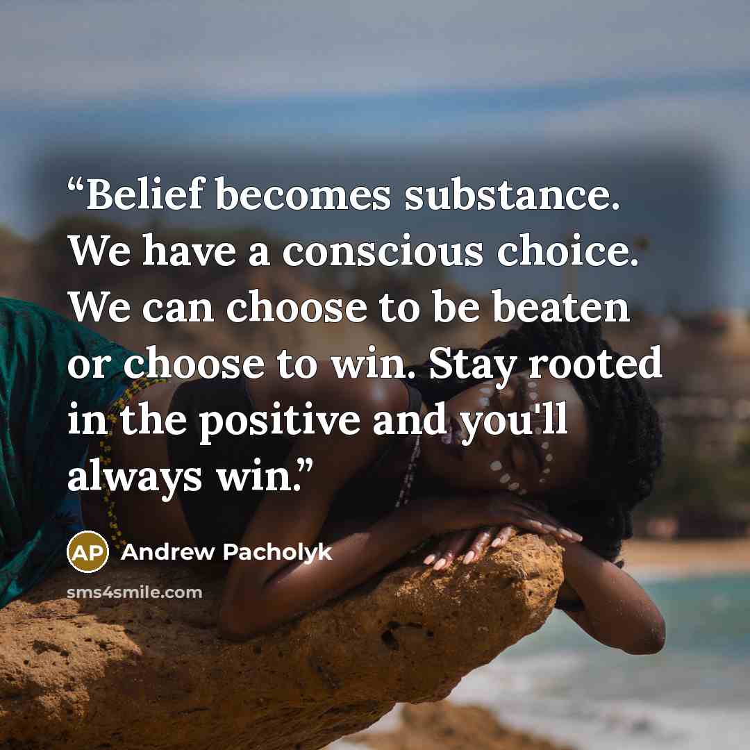 “Belief becomes substance. We have a conscious choice. We can choose to be beaten or choose to win. Stay rooted in the positive and you'll always win.” quote by Andrew Pacholyk