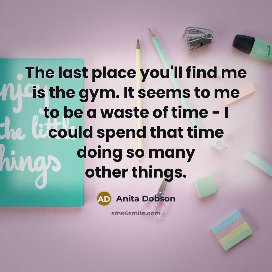 “The last place you'll find me is the gym. It…” quote by Anita Dobson