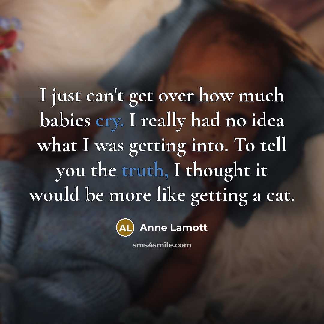 “I just can't get over how much babies cry. I really had no idea what I was getting into. To tell you the truth, I thought it would be more like getting a cat.” quote by Anne Lamott