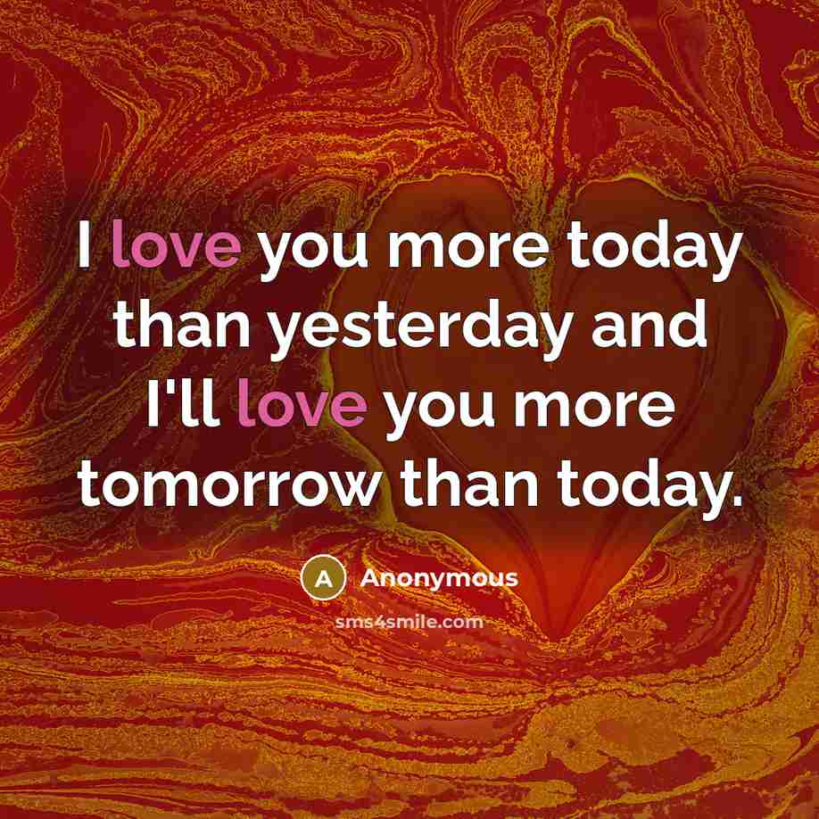 “I love you more today than yesterday and I'll love you more tomorrow than today.” quote by Anonymous