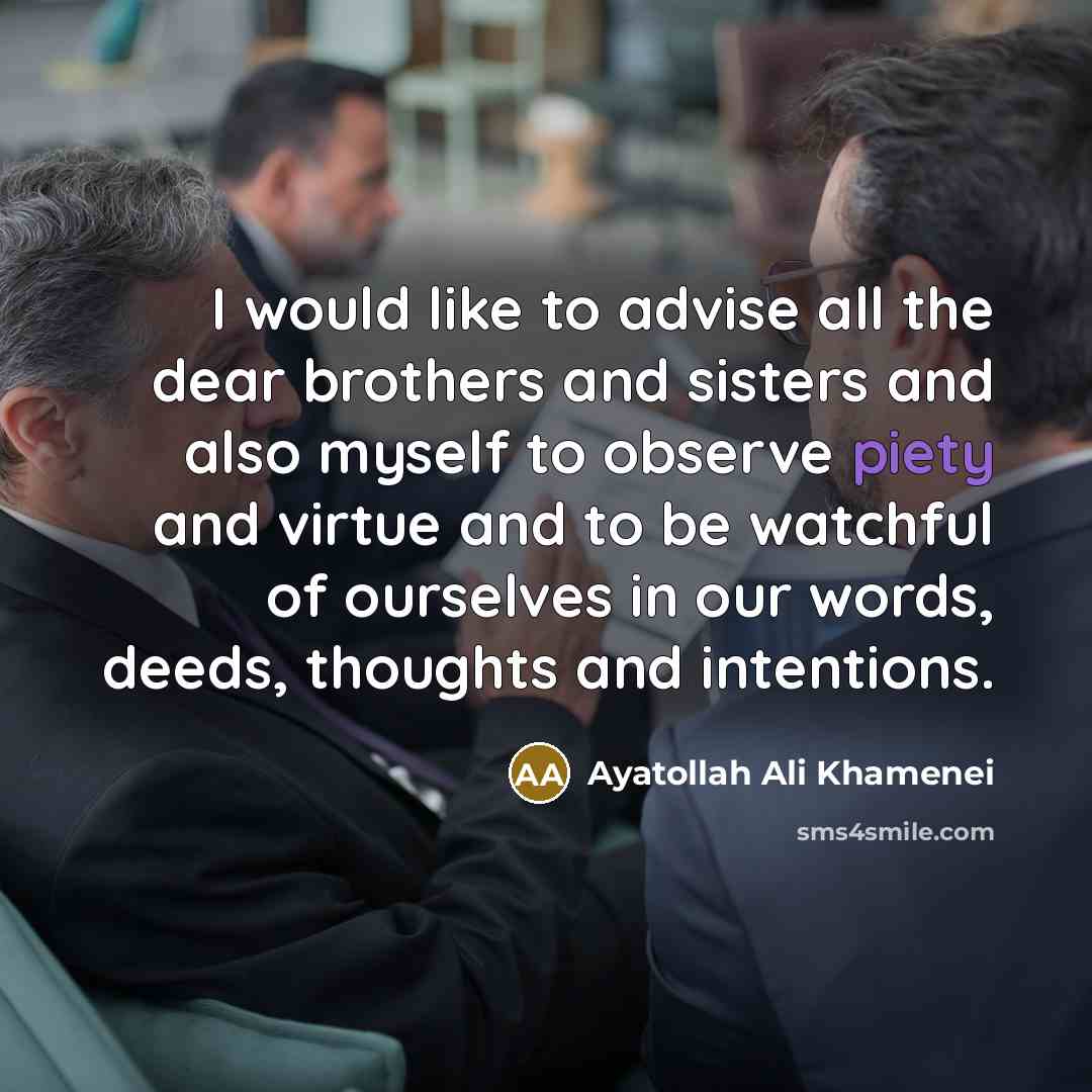 “I would like to advise all the dear brothers and sisters and also myself to observe piety and virtue and to be watchful of ourselves in our words, deeds, thoughts and intentions.” quote by Ayatollah Ali Khamenei
