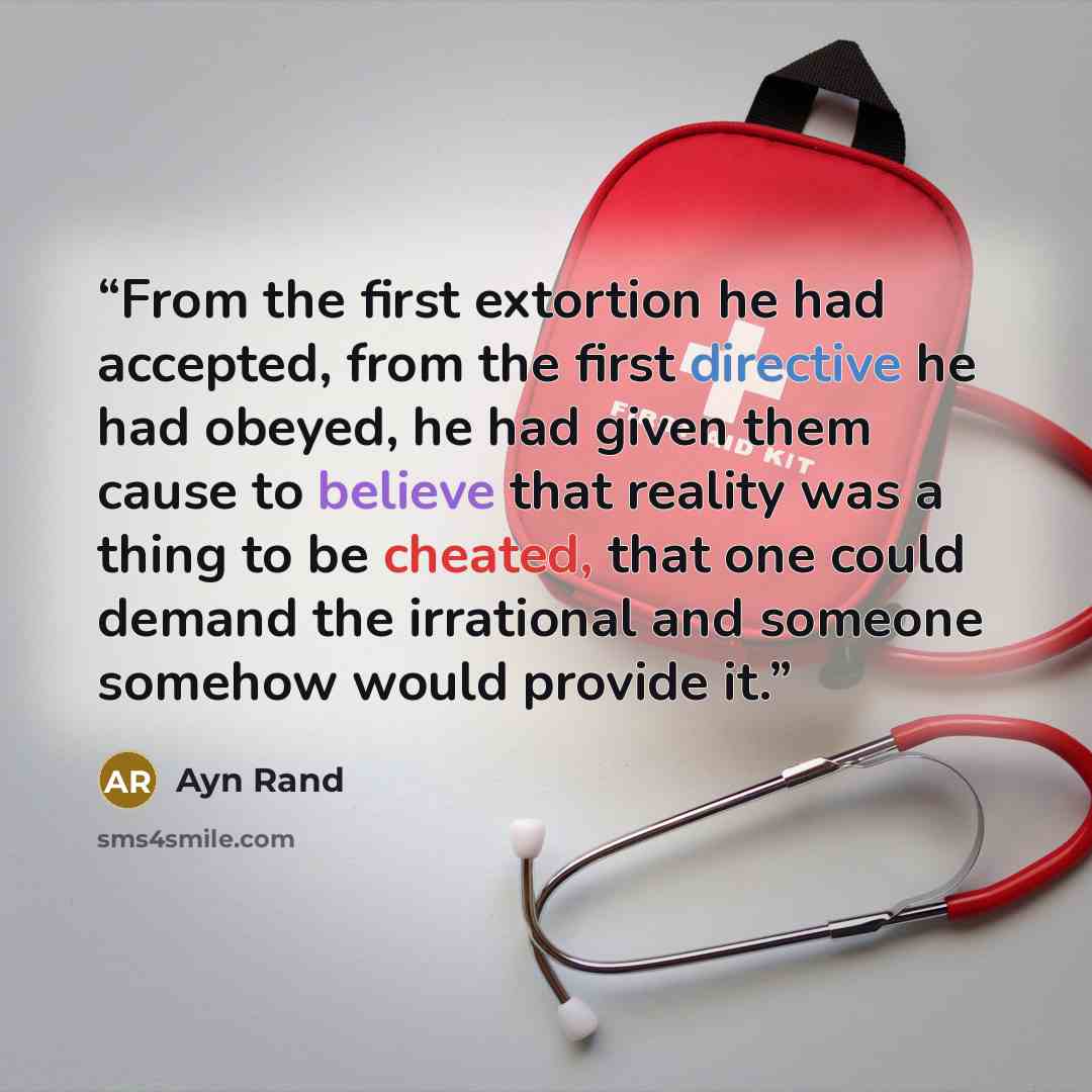 “From the first extortion he had accepted, from the first directive he had obeyed, he had given them cause to believe that reality was a thing to be cheated, that one could demand the irrational and someone somehow would provide it.” quote by Ayn Rand