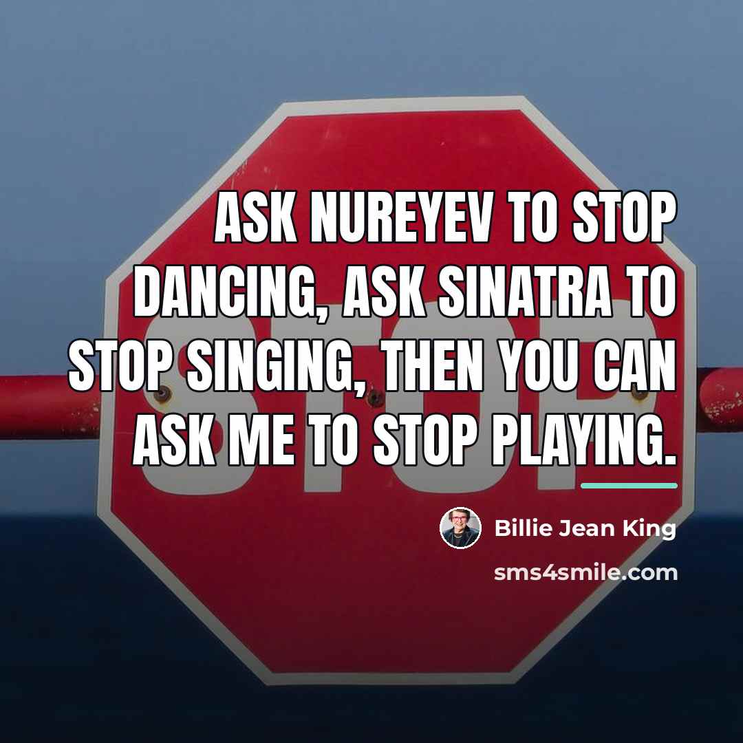 “Ask Nureyev to stop dancing, ask Sinatra to stop singing,…” quote by Billie Jean King