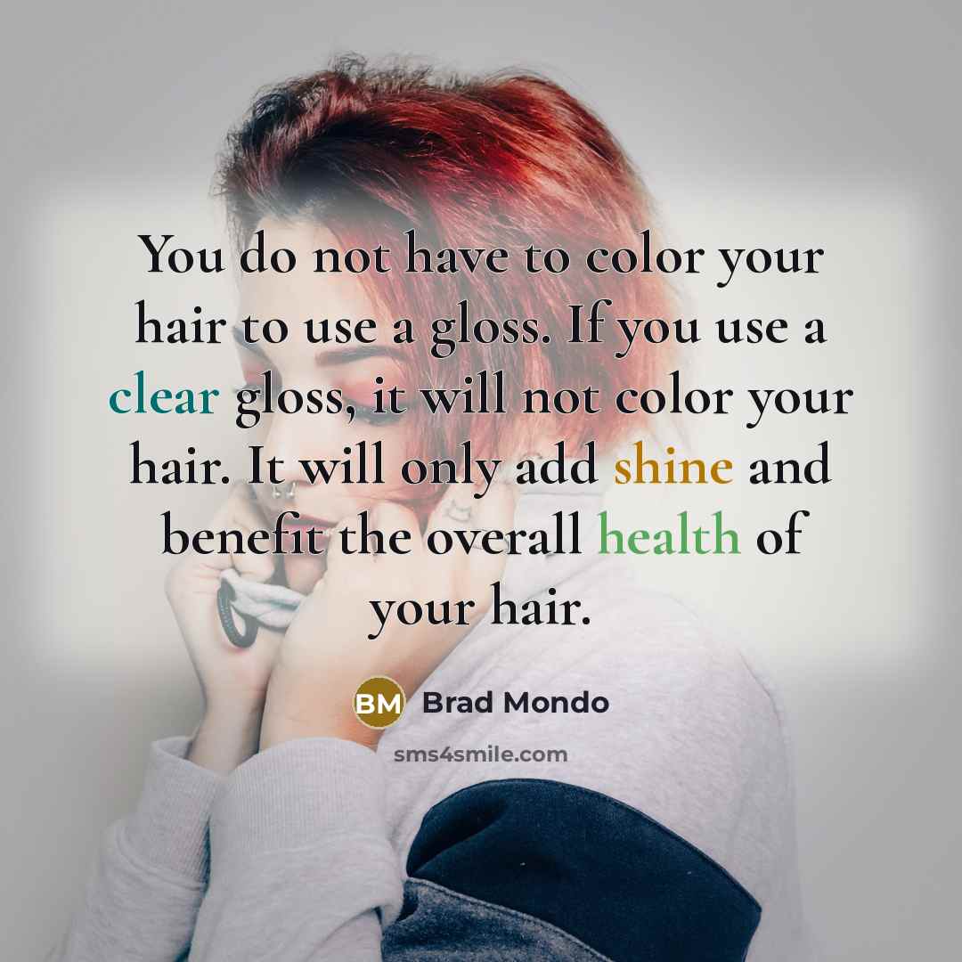 “You do not have to color your hair to use a gloss. If you use a clear gloss, it will not color your hair. It will only add shine and benefit the overall health of your hair.” quote by Brad Mondo