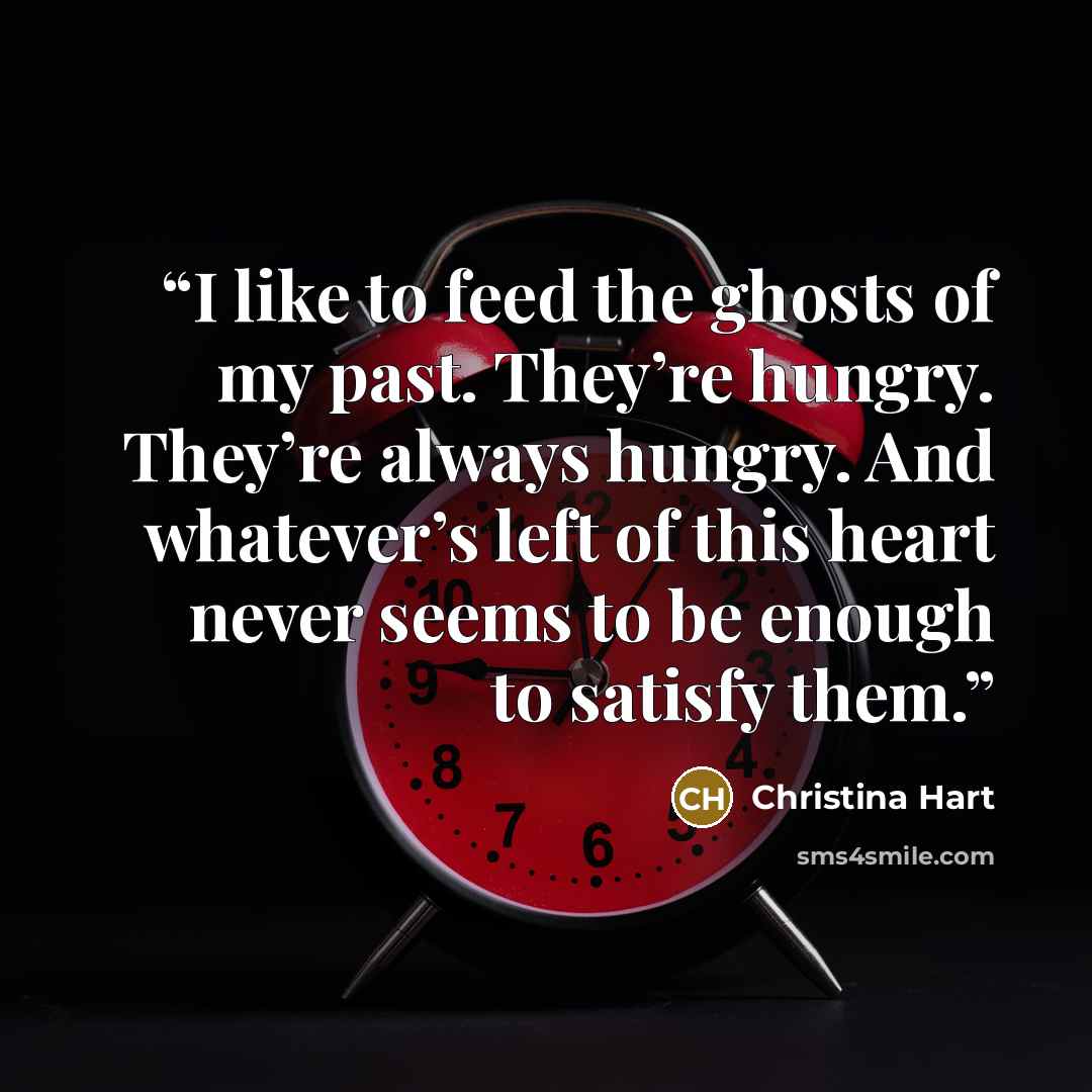 “I like to feed the ghosts of my past. They’re hungry. They’re always hungry. And whatever’s left of this heart never seems to be enough to satisfy them.” quote by Christina Hart