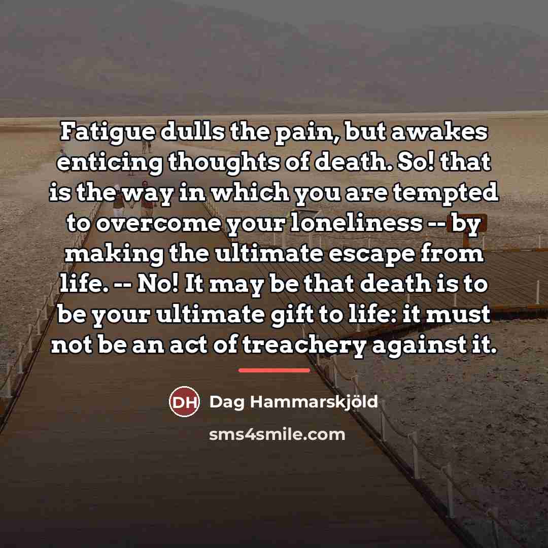 “Fatigue dulls the pain, but awakes enticing thoughts of death.…” quote by Dag Hammarskjold