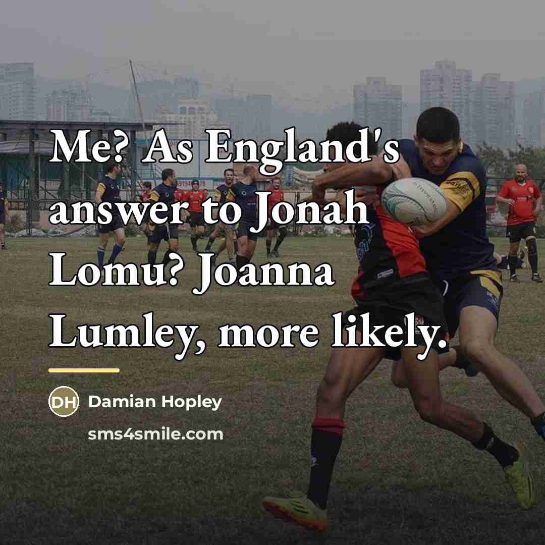 “Me? As England's answer to Jonah Lomu? Joanna Lumley, more…” quote by Damian Hopley