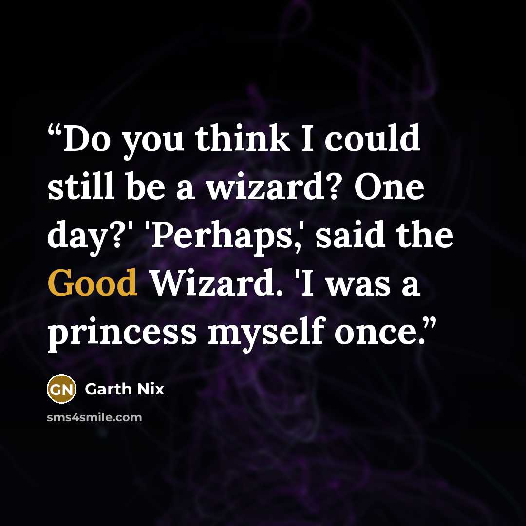 “Do you think I could still be a wizard? One day?' 'Perhaps,' said the Good Wizard. 'I was a princess myself once.” quote by Garth Nix