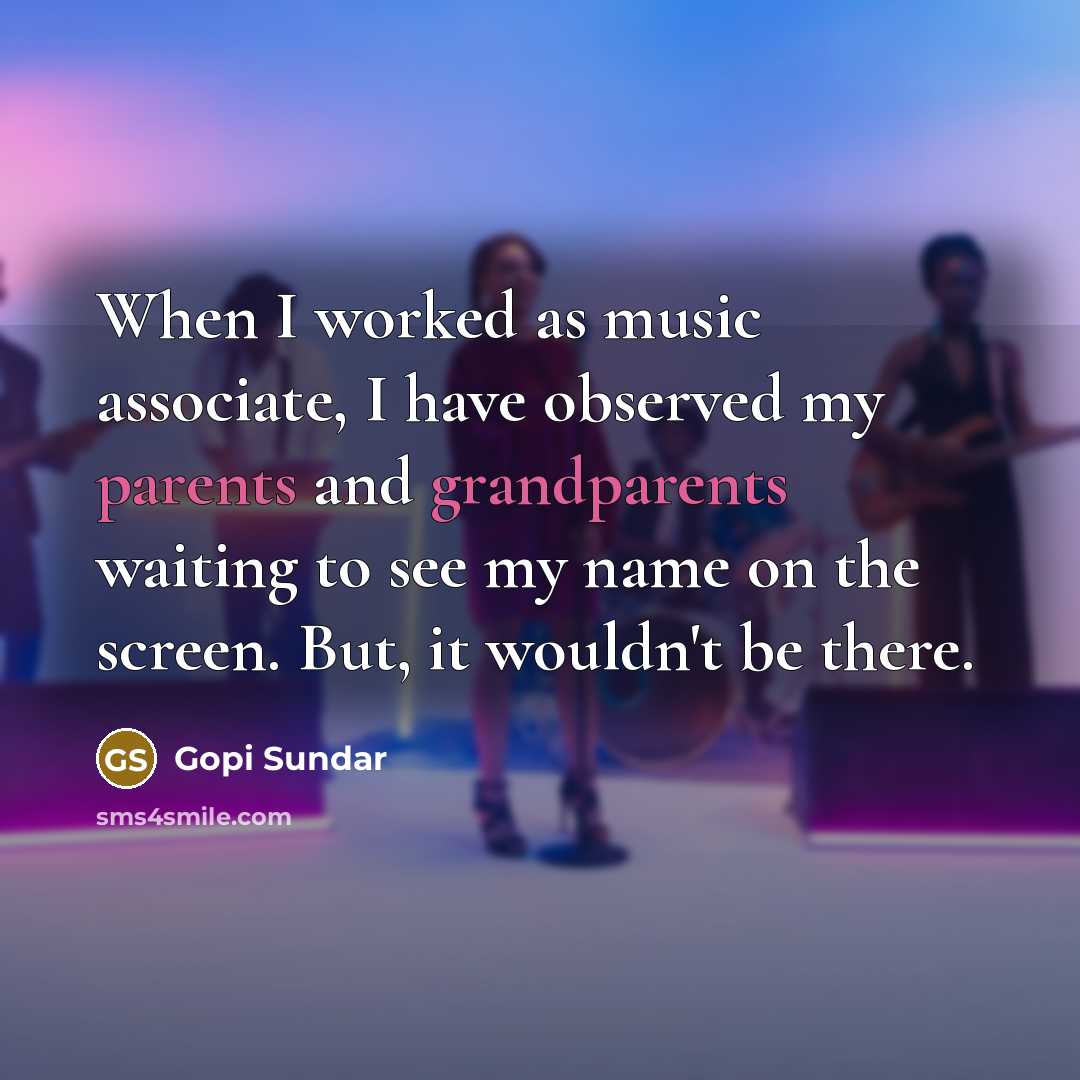 “When I worked as music associate, I have observed my parents and grandparents waiting to see my name on the screen. But, it wouldn't be there.” quote by Gopi Sundar