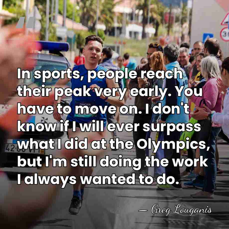 In sports, people reach their peak very early. You have to move&hellip; - Greg Louganis