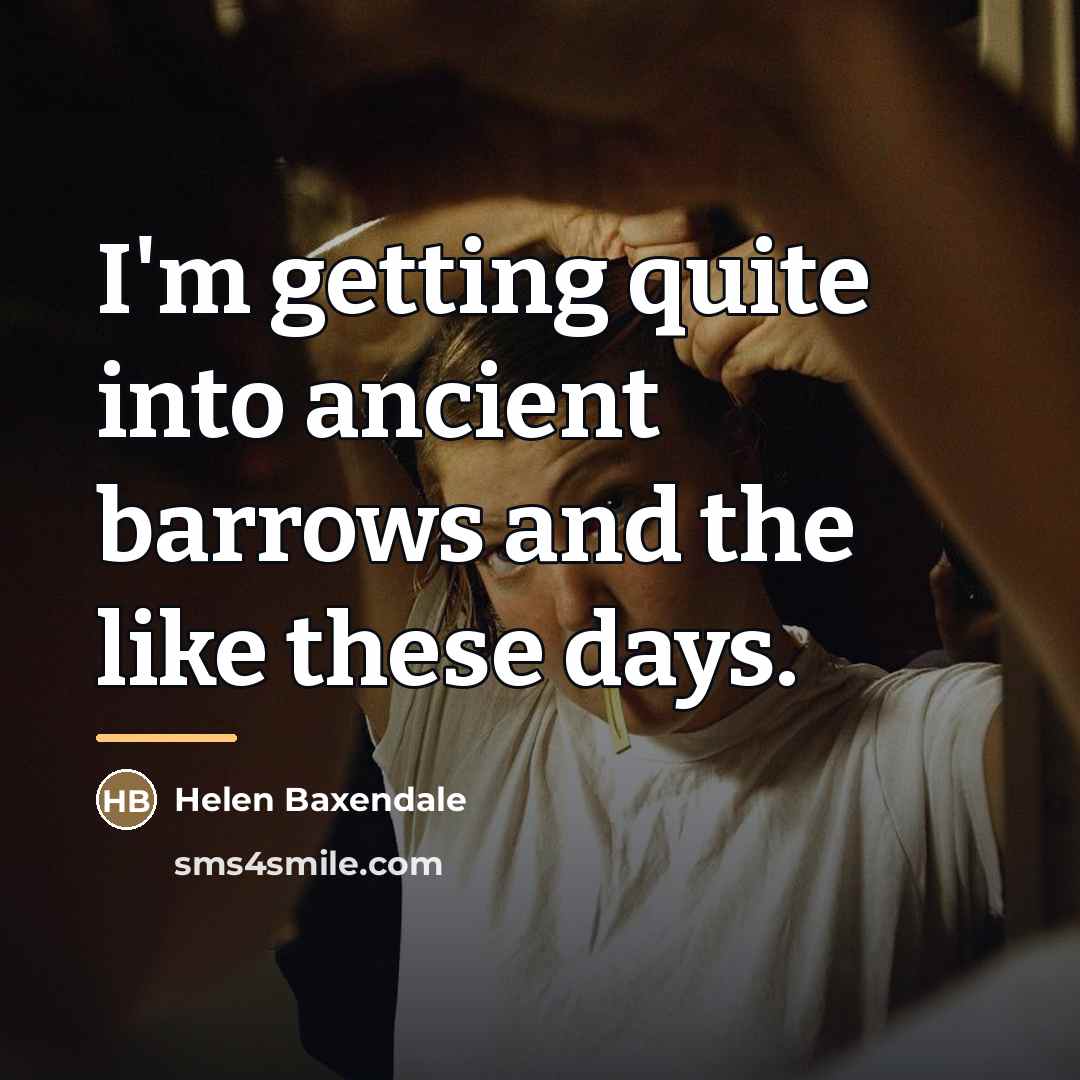 “I'm getting quite into ancient barrows and the like these…” quote by Helen Baxendale