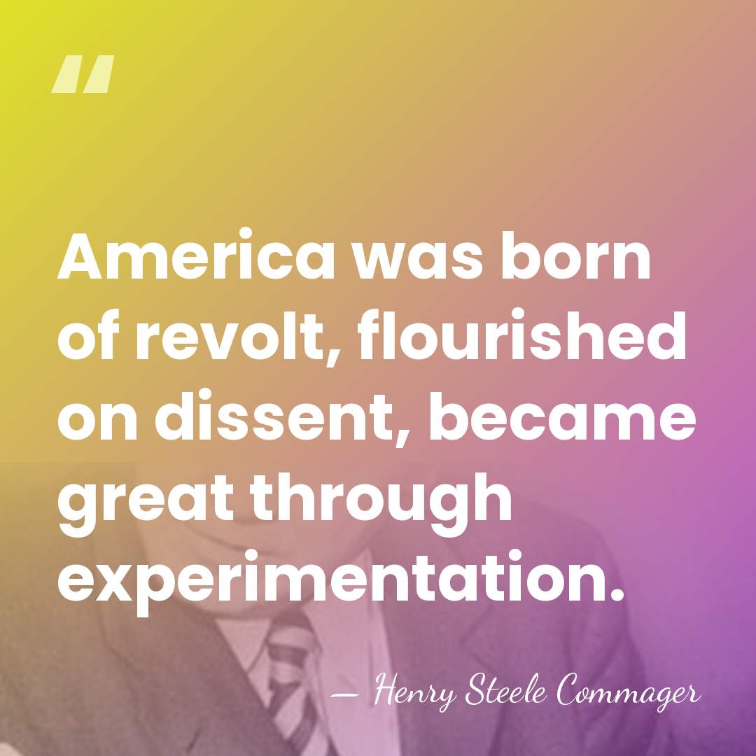 America was born of revolt, flourished on dissent, became great through experimentation. - Henry Steele Commager