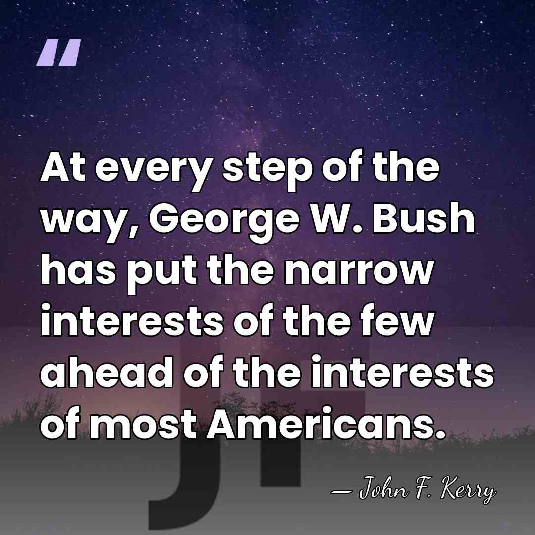 At every step of the way, George W. Bush has put the&hellip; - John F. Kerry