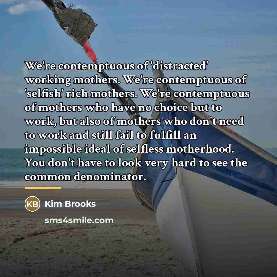 “We're contemptuous of 'distracted' working mothers. We're contemptuous of 'selfish'…” quote by Kim Brooks