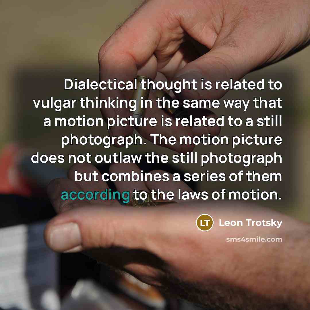 “Dialectical thought is related to vulgar thinking in the same way that a motion picture is related to a still photograph. The motion picture does not outlaw the still photograph but combines a series of them according to the laws of motion.” quote by Leon Trotsky