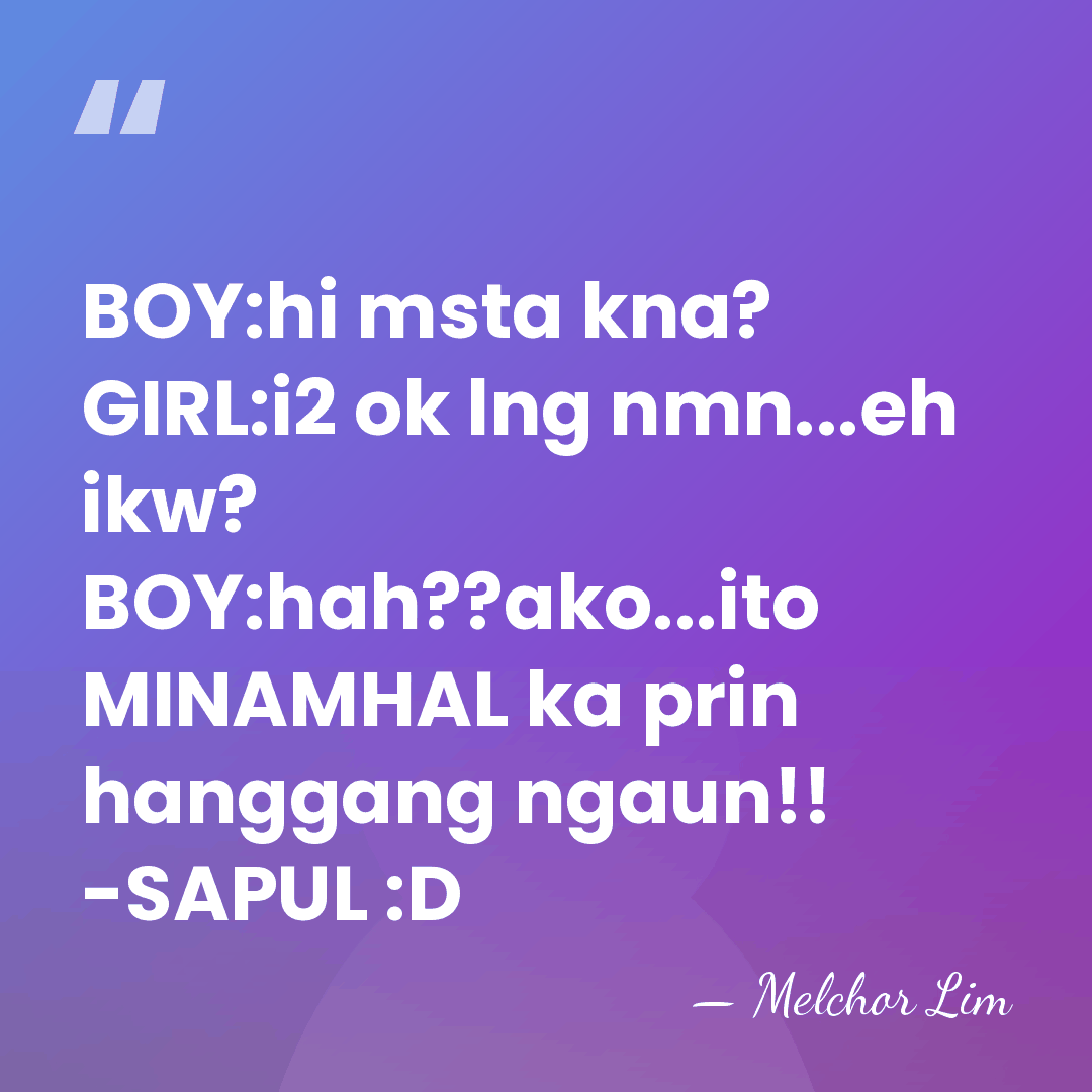 BOY:hi msta kna? GIRL:i2 ok lng nmn...eh ikw? BOY:hah??ako...ito MINAMHAL ka prin&hellip; - Melchor Lim
