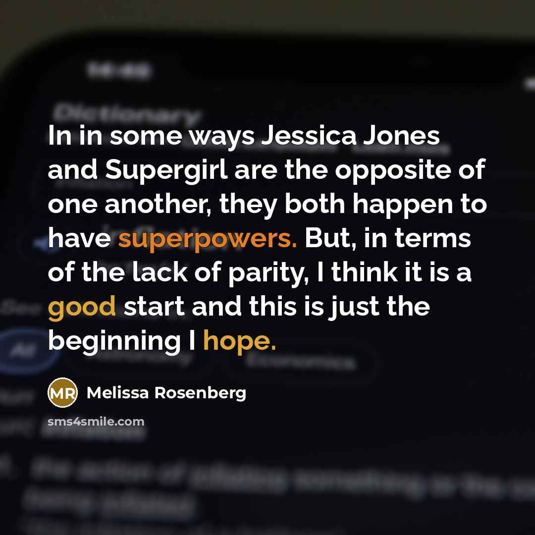 “In in some ways Jessica Jones and Supergirl are the opposite of one another, they both happen to have superpowers. But, in terms of the lack of parity, I think it is a good start and this is just the beginning I hope.” quote by Melissa Rosenberg