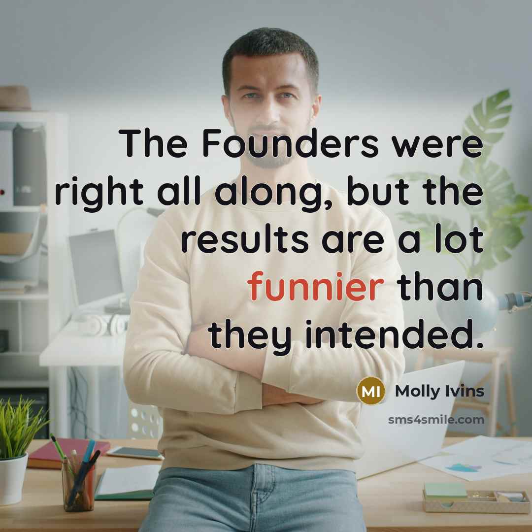 “The Founders were right all along, but the results are a lot funnier than they intended.” quote by Molly Ivins