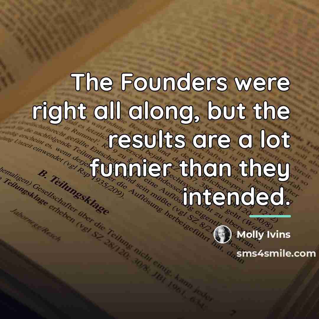 “The Founders were right all along, but the results are…” quote by Molly Ivins