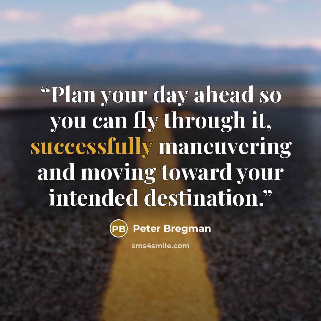 “Plan your day ahead so you can fly through it, successfully maneuvering and moving toward your intended destination.” quote by Peter Bregman