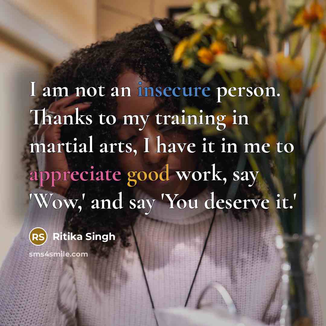 “I am not an insecure person. Thanks to my training in martial arts, I have it in me to appreciate good work, say 'Wow,' and say 'You deserve it.'” quote by Ritika Singh