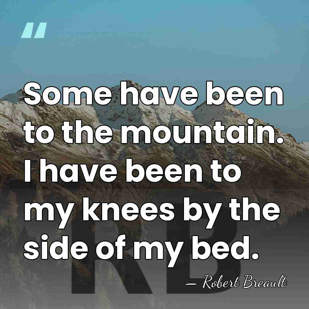 Some have been to the mountain. I have been to my knees&hellip; - Robert Breault