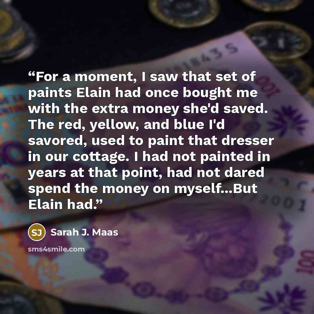 “For a moment, I saw that set of paints Elain had once bought me with the extra money she'd saved. The red, yellow, and blue I'd savored, used to paint that dresser in our cottage. I had not painted in years at that point, had not dared spend the money on myself...But Elain had.” quote by Sarah J. Maas