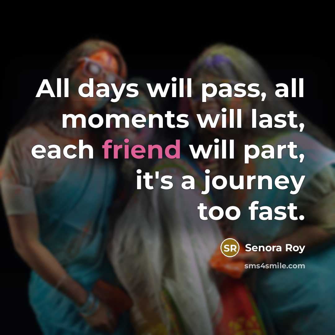 “All days will pass, all moments will last, each friend…” quote by Senora Roy