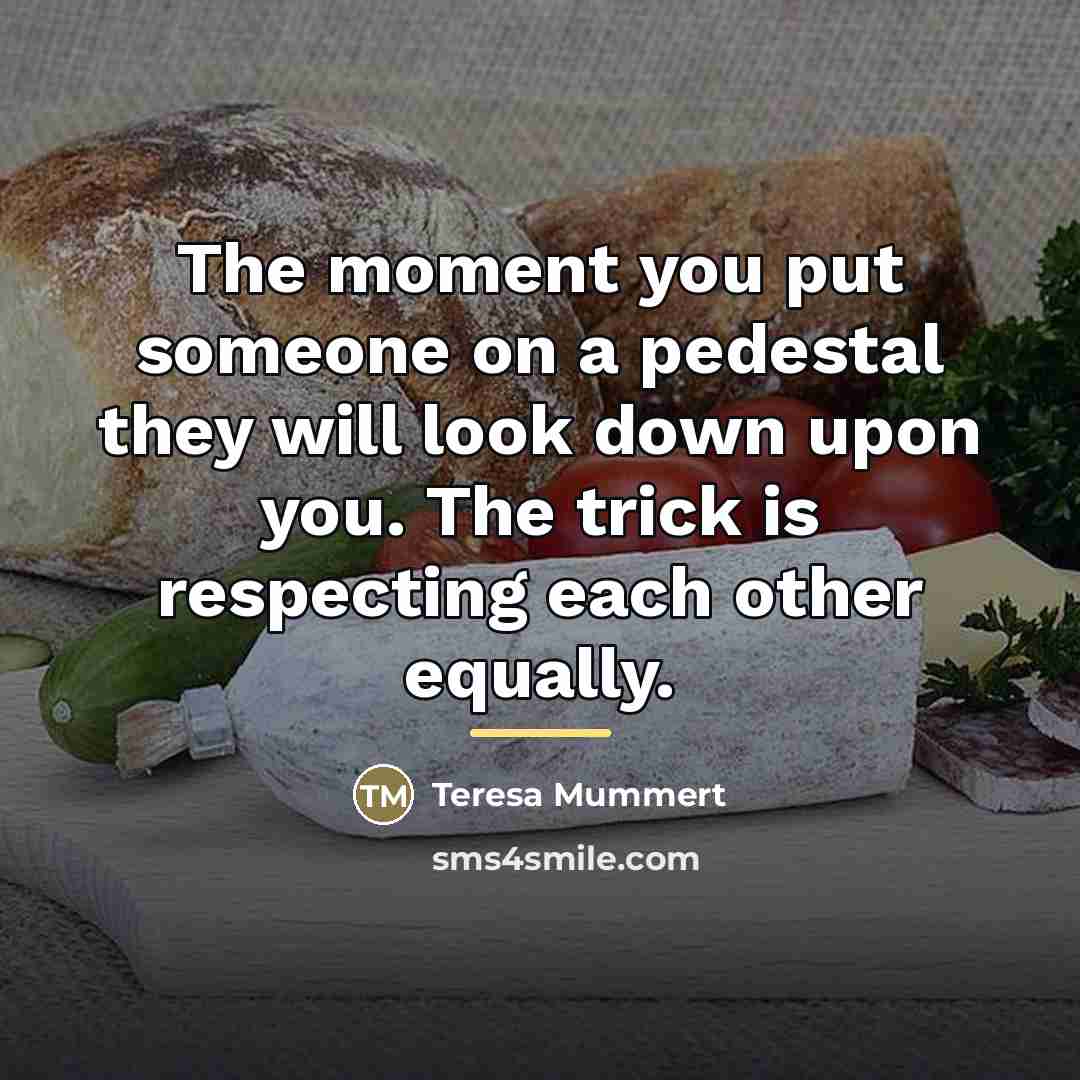 “The moment you put someone on a pedestal they will…” quote by Teresa Mummert