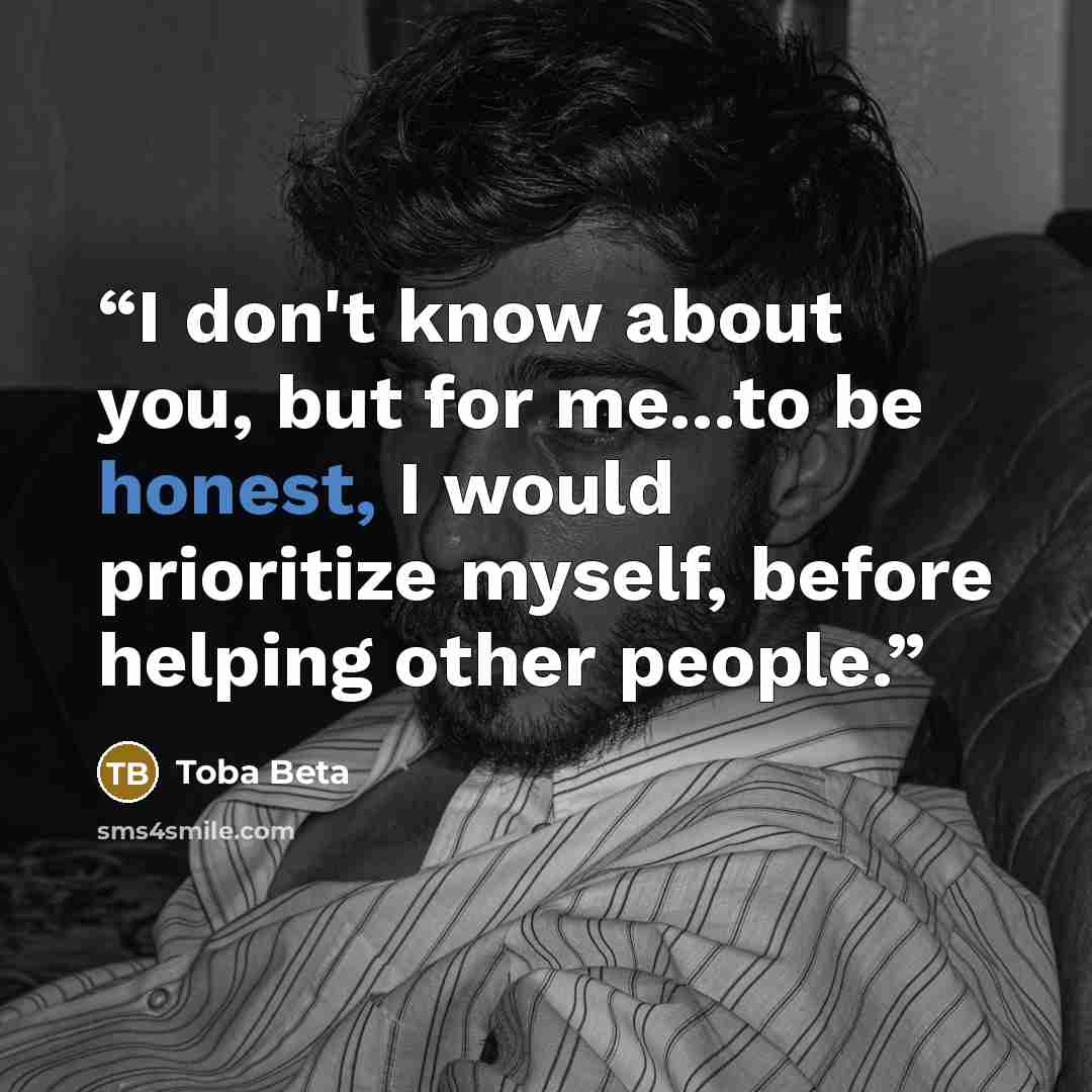 “I don't know about you, but for me...to be honest, I would prioritize myself, before helping other people.” quote by Toba Beta
