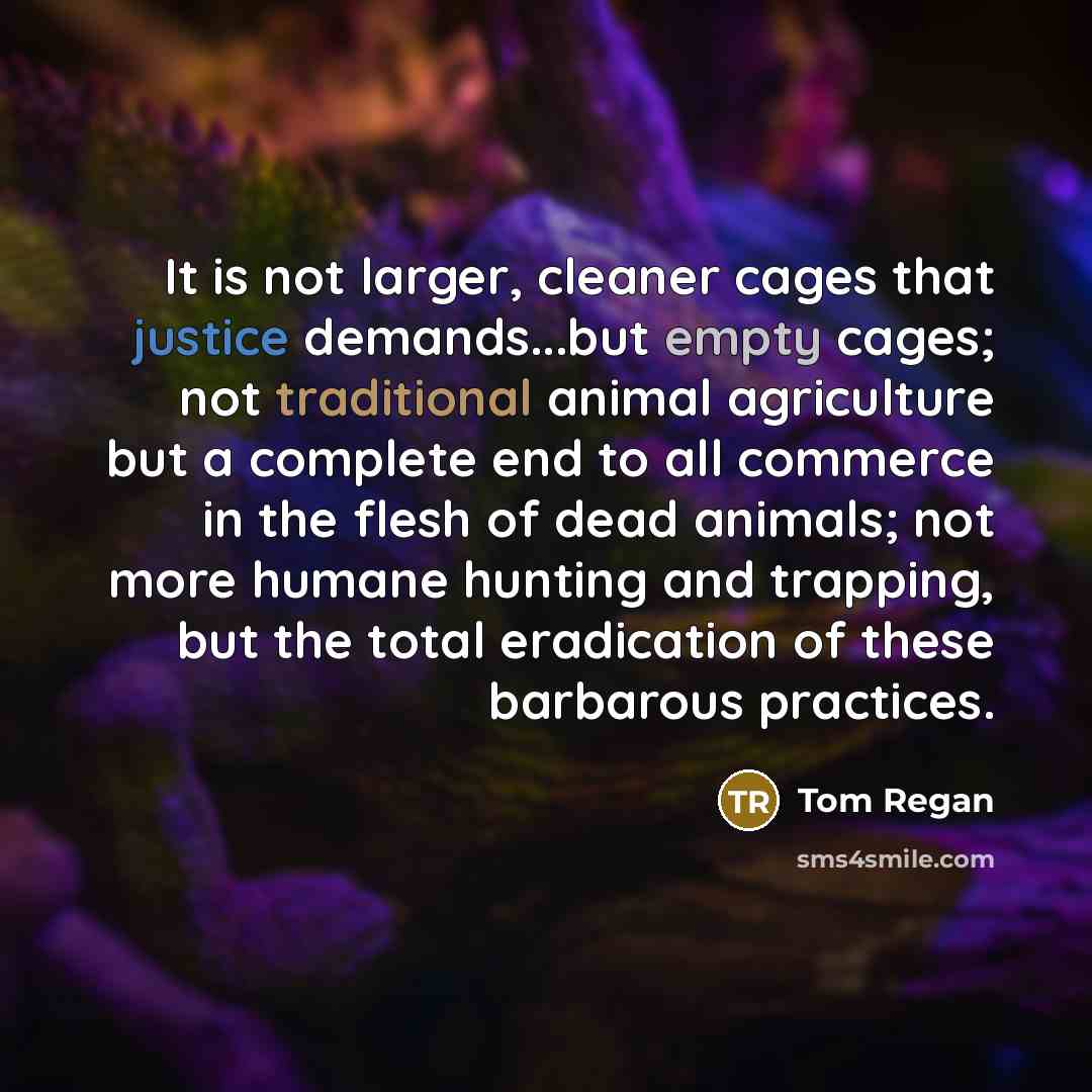 “It is not larger, cleaner cages that justice demands...but empty…” quote by Tom Regan