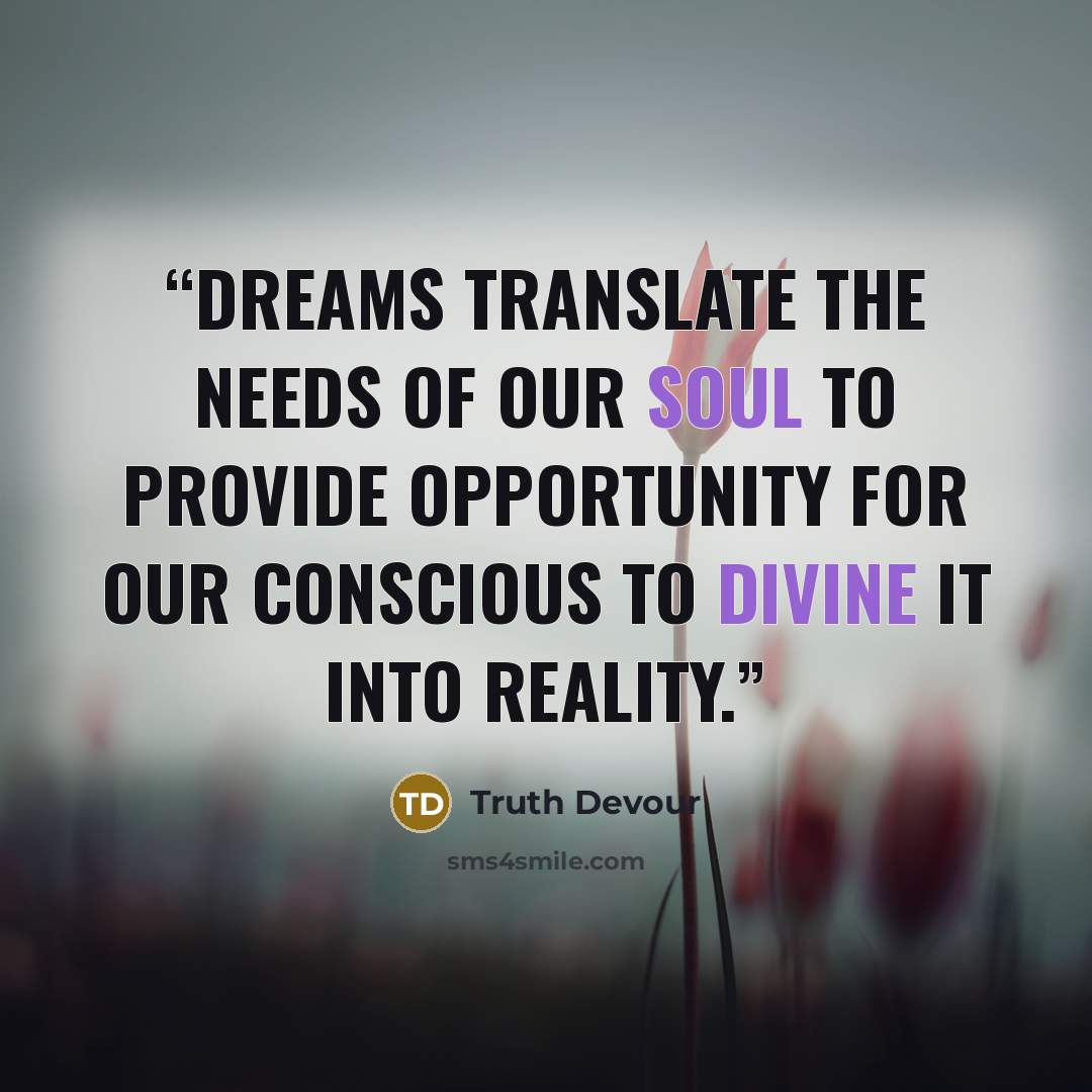 “Dreams translate the needs of our soul to provide opportunity for our conscious to divine it into reality.” quote by Truth Devour