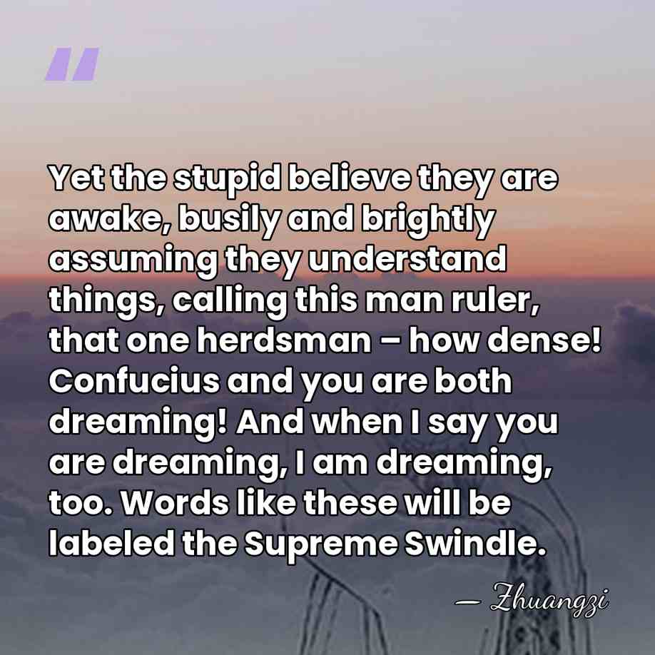 Yet the stupid believe they are awake, busily and brightly assuming they&hellip; - Zhuangzi