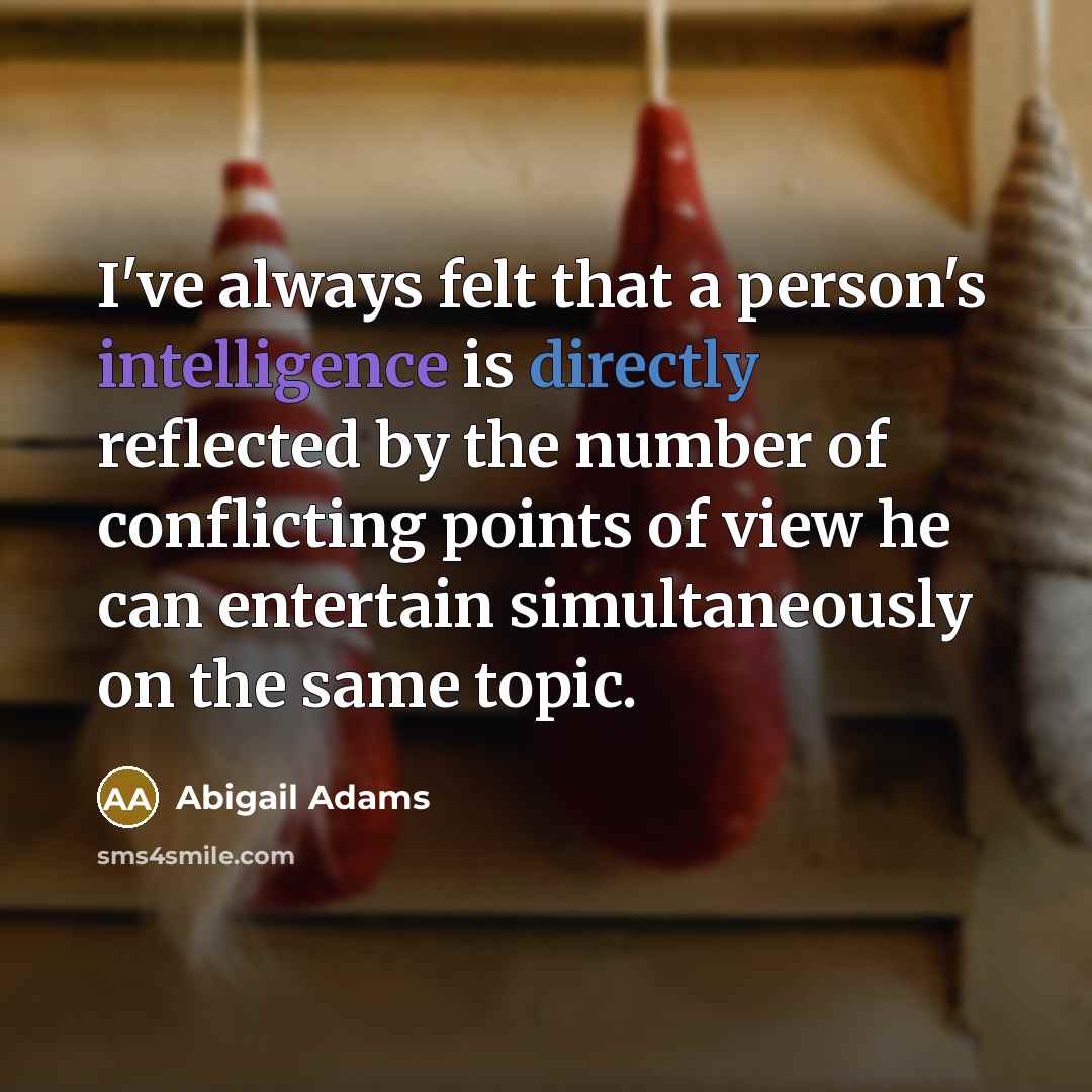 “I've always felt that a person's intelligence is directly reflected by the number of conflicting points of view he can entertain simultaneously on the same topic.” quote by Abigail Adams
