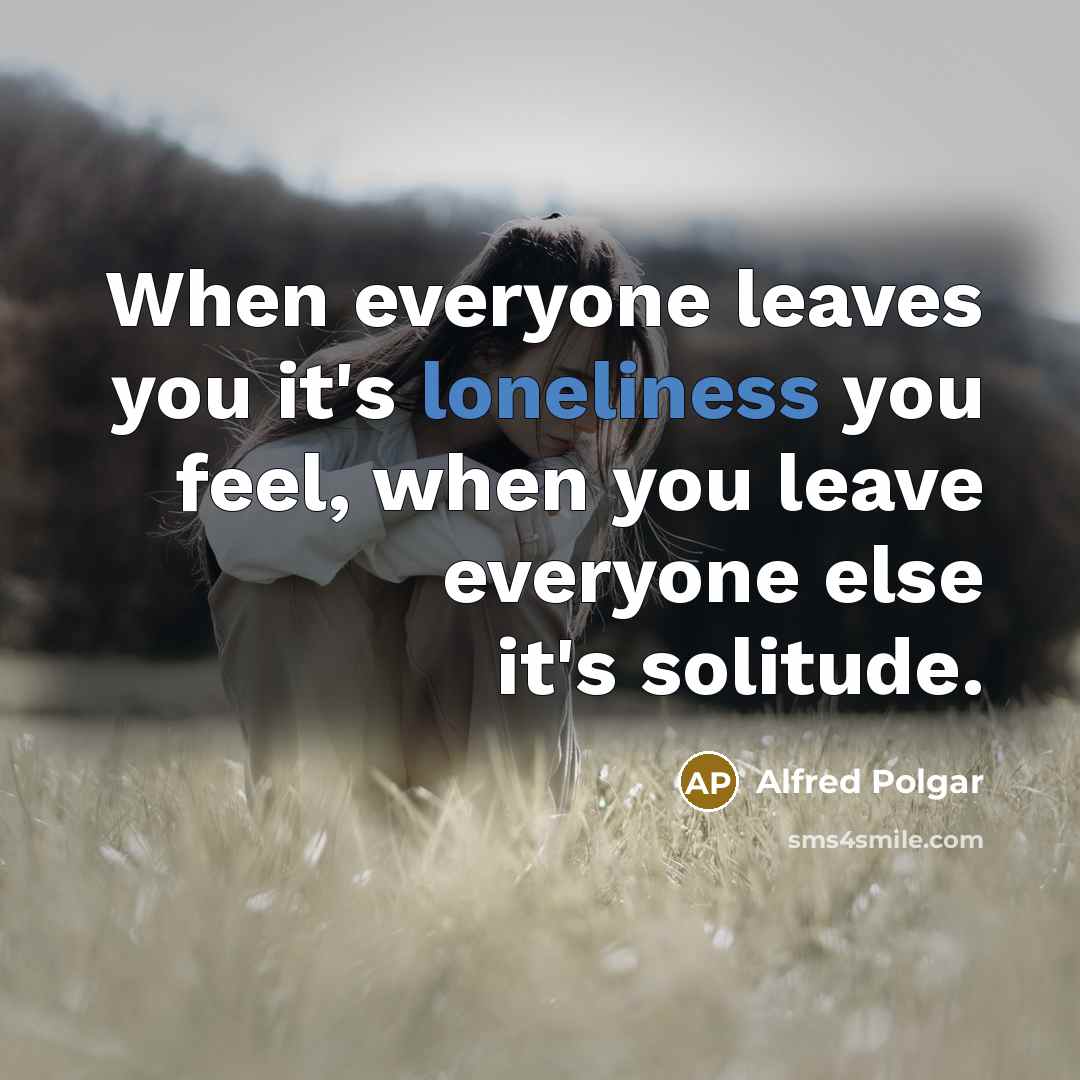 “When everyone leaves you it's loneliness you feel, when you…” quote by Alfred Polgar