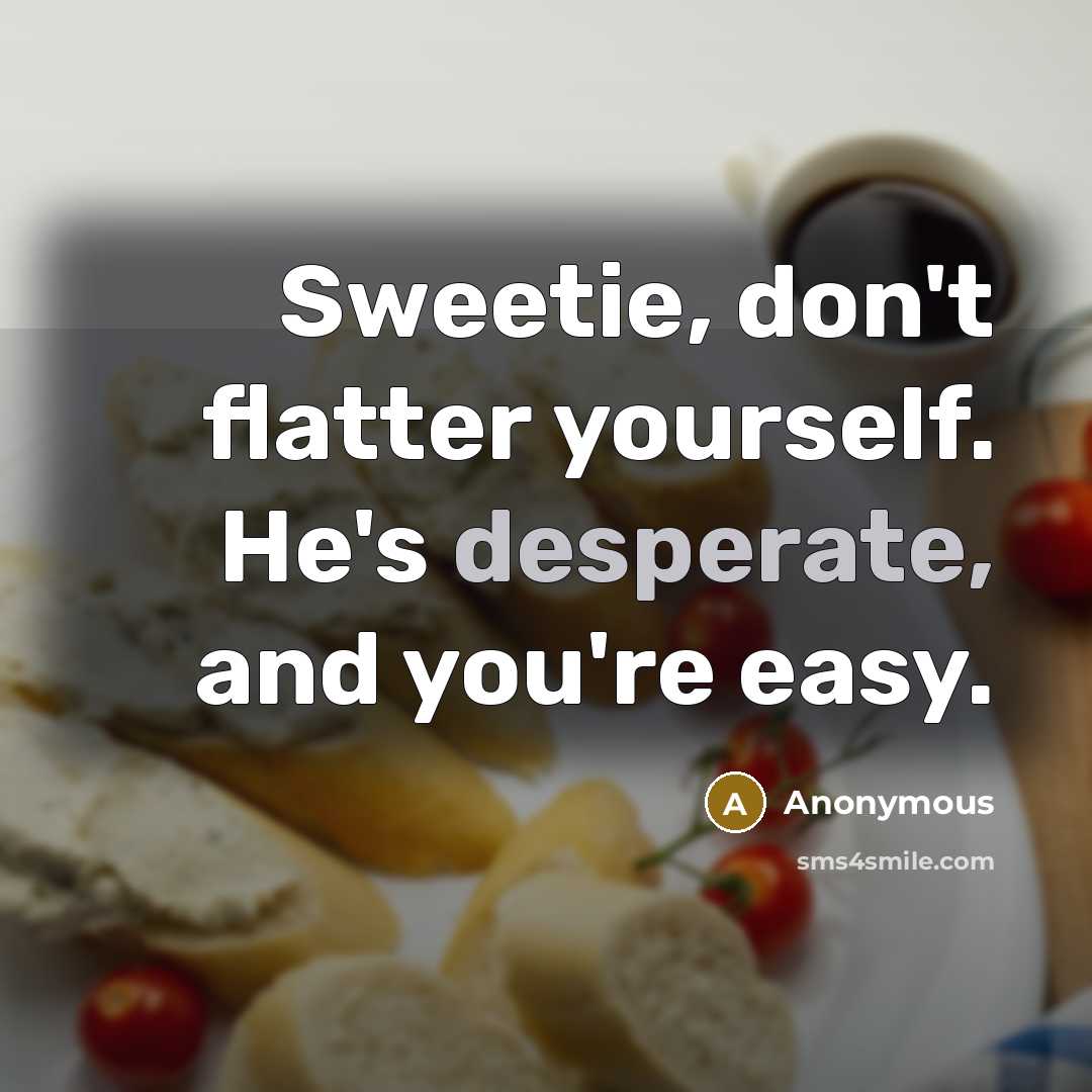 “Sweetie, don't flatter yourself. He's desperate, and you're easy.” quote by Anonymous