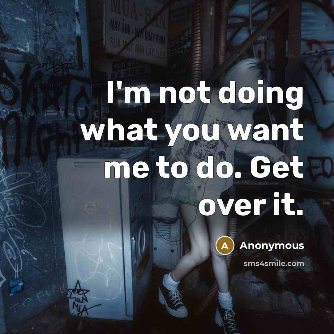 “I'm not doing what you want me to do. Get over it.” quote by Anonymous