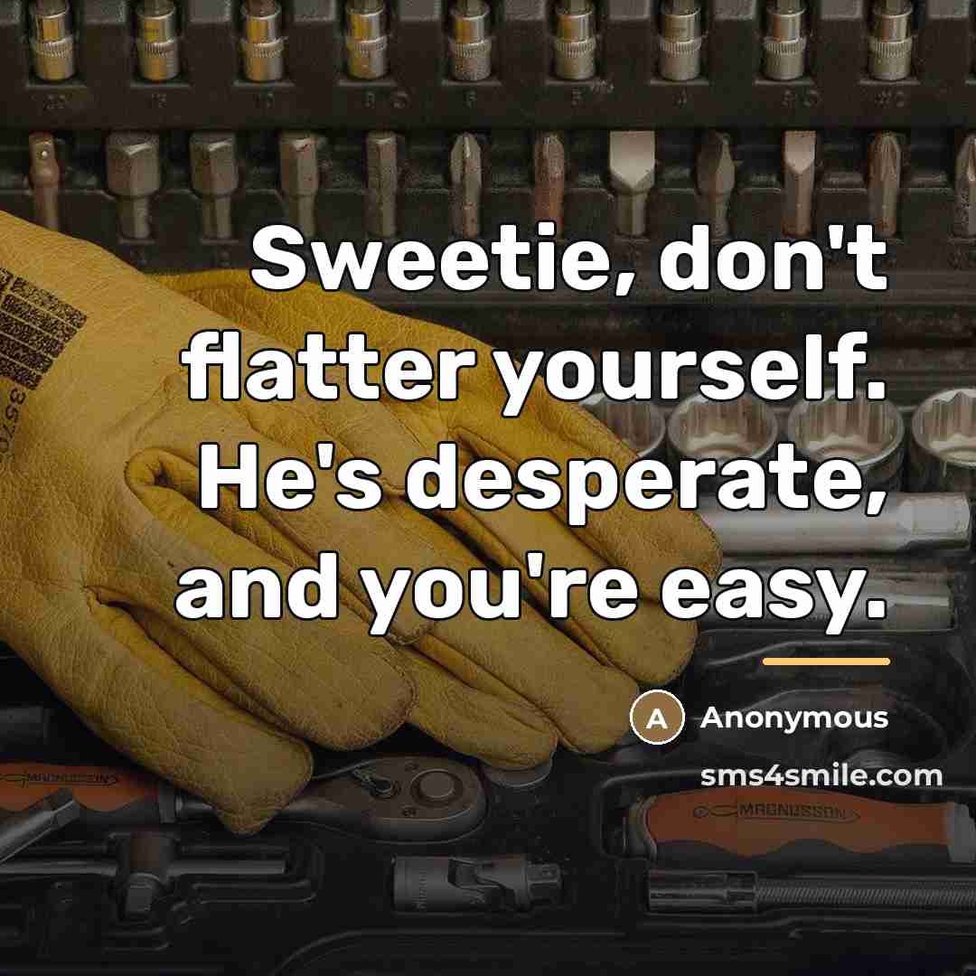 “Sweetie, don't flatter yourself. He's desperate, and you're easy.…” quote by Anonymous
