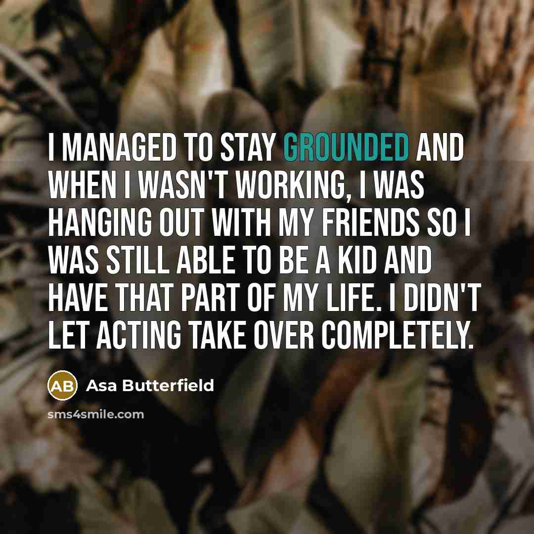 “I managed to stay grounded and when I wasn't working,…” quote by Asa Butterfield