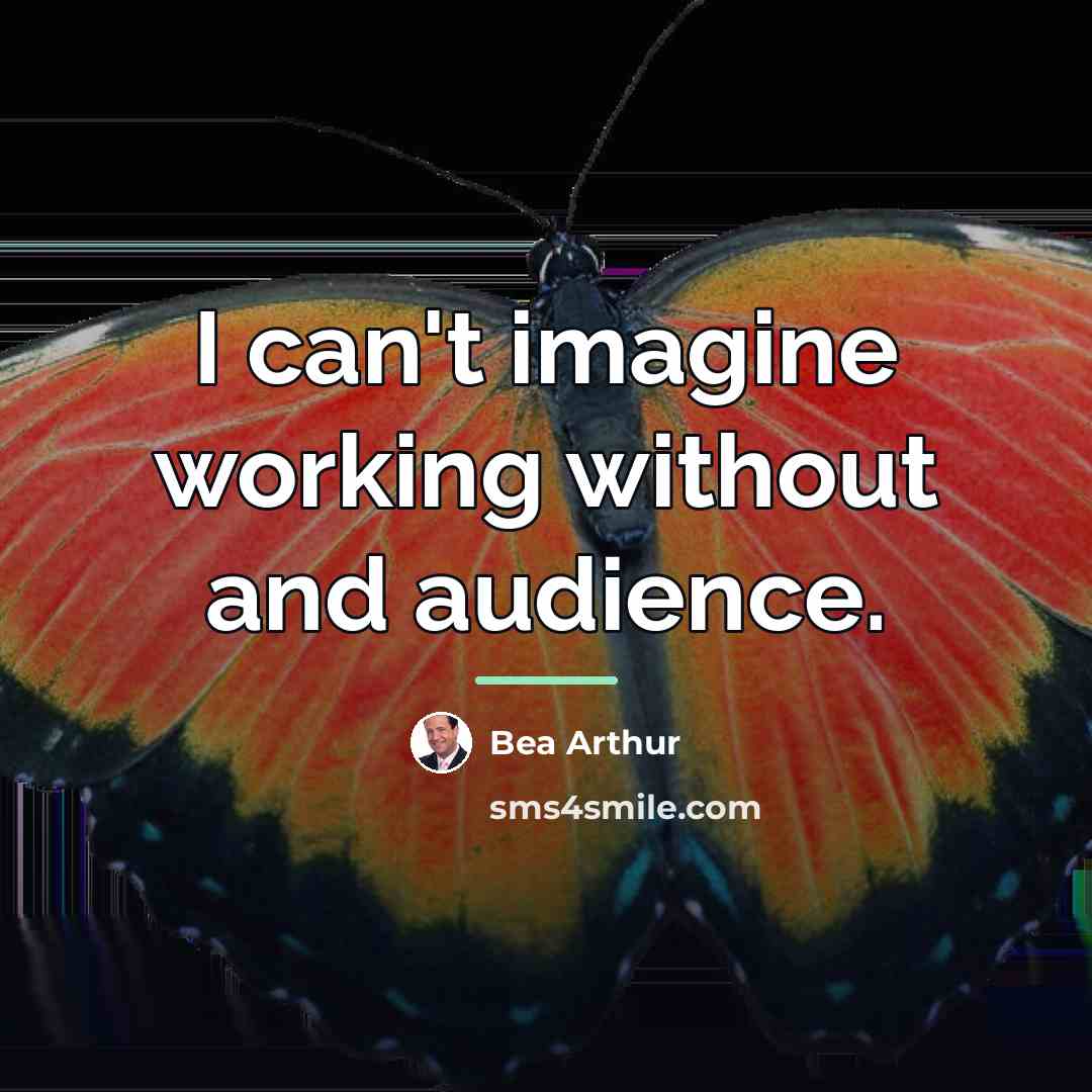 “I can't imagine working without and audience.…” quote by Bea Arthur