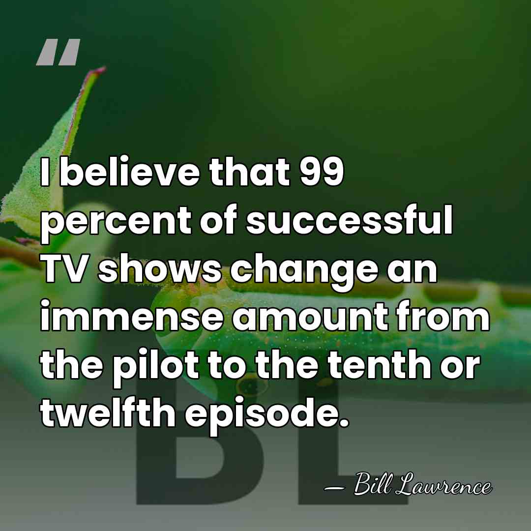 I believe that 99 percent of successful TV shows change an immense&hellip; - Bill Lawrence