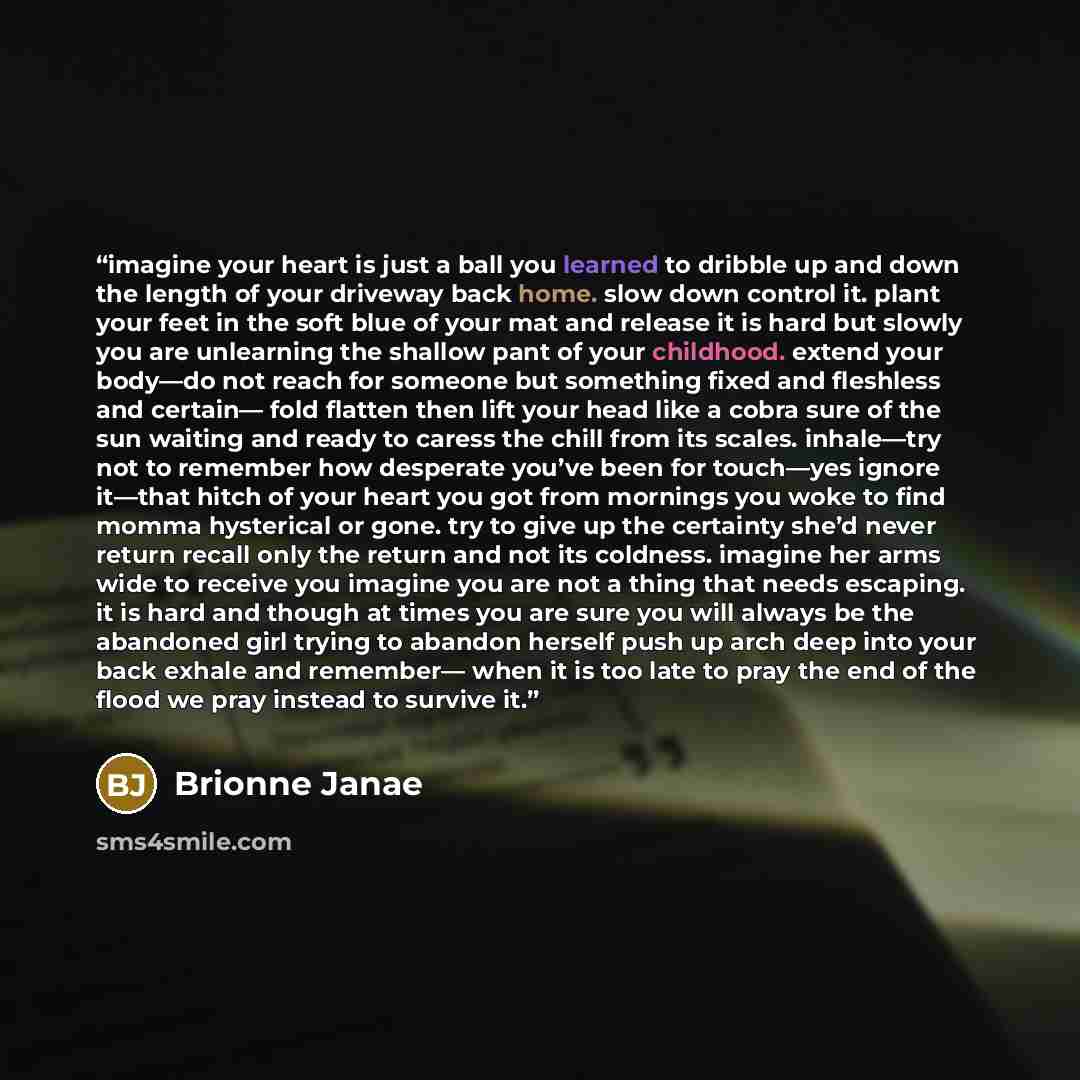 “imagine your heart is just a ball you learned to dribble up and down the length of your driveway back home. slow down control it. plant your feet in the soft blue of your mat and release it is hard but slowly you are unlearning the shallow pant of your childhood. extend your body—do not reach for…” quote by Brionne Janae