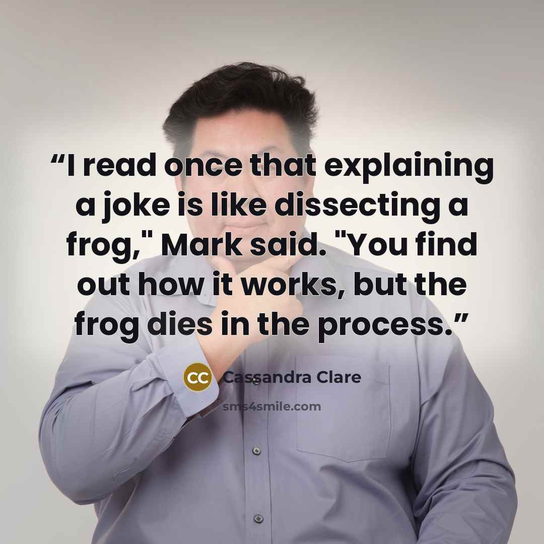 “I read once that explaining a joke is like dissecting a frog," Mark said. "You find out how it works, but the frog dies in the process.” quote by Cassandra Clare