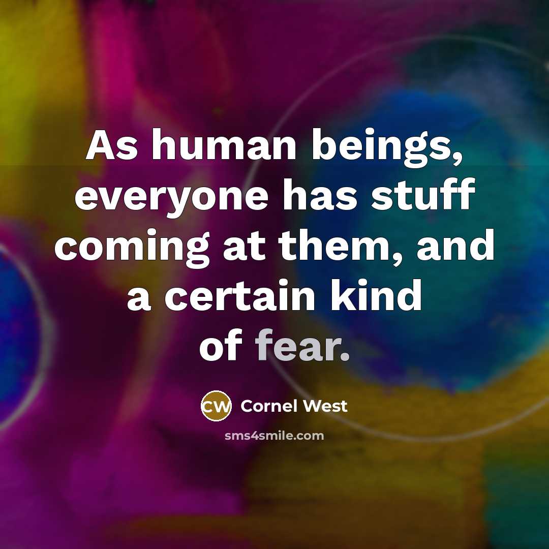“As human beings, everyone has stuff coming at them, and a certain kind of fear.” quote by Cornel West