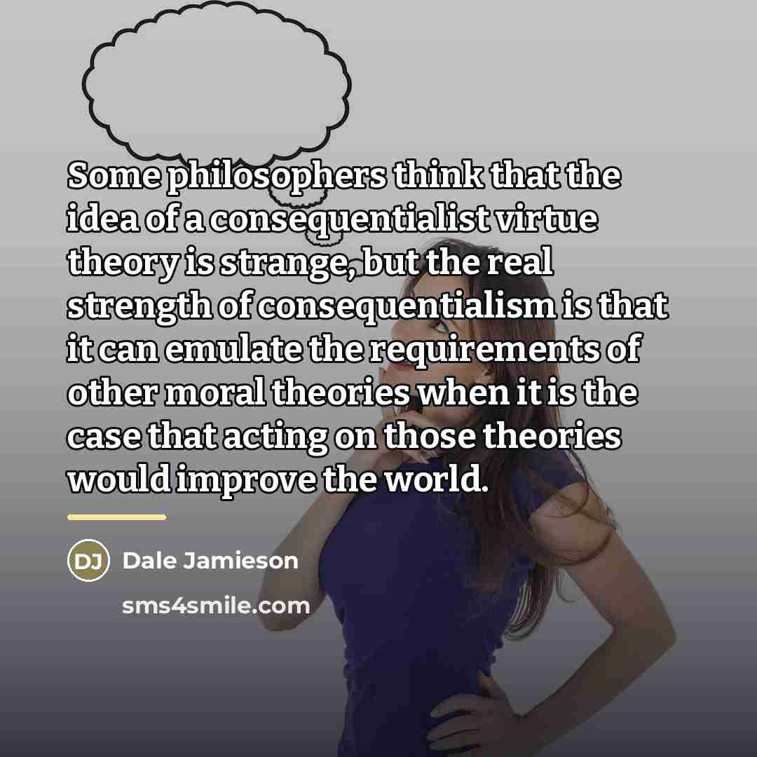 “Some philosophers think that the idea of a consequentialist virtue…” quote by Dale Jamieson